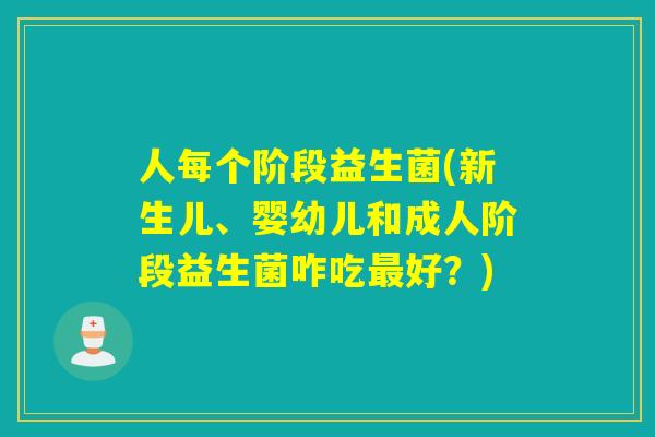 人每个阶段益生菌(新生儿、婴幼儿和成人阶段益生菌咋吃最好？)