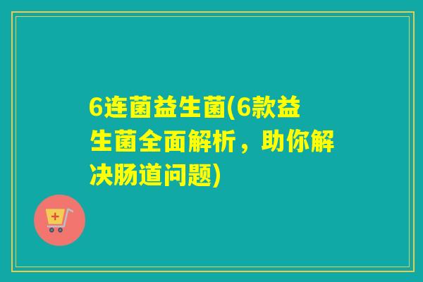 6连菌益生菌(6款益生菌全面解析，助你解决肠道问题)