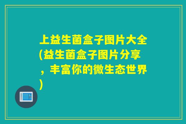 上益生菌盒子图片大全(益生菌盒子图片分享,丰富你的微生态世界) 上益生菌盒子图片大全(益生菌盒子图片分享,丰富你的微生态世界)