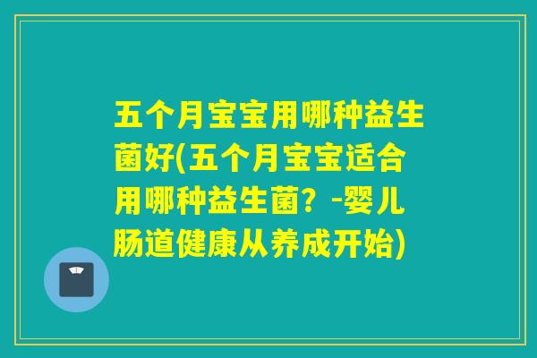 五个月宝宝用哪种益生菌好(五个月宝宝适合用哪种益生菌？-婴儿肠道健康从养成开始)
