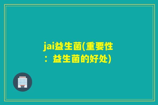 jai益生菌(重要性:益生菌的好处) jai益生菌(重要性:益生菌的好处)