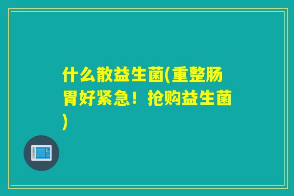 什么散益生菌(重整肠胃好紧急！抢购益生菌)