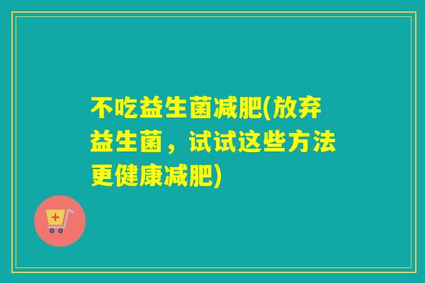 不吃益生菌减肥(放弃益生菌，试试这些方法更健康减肥)