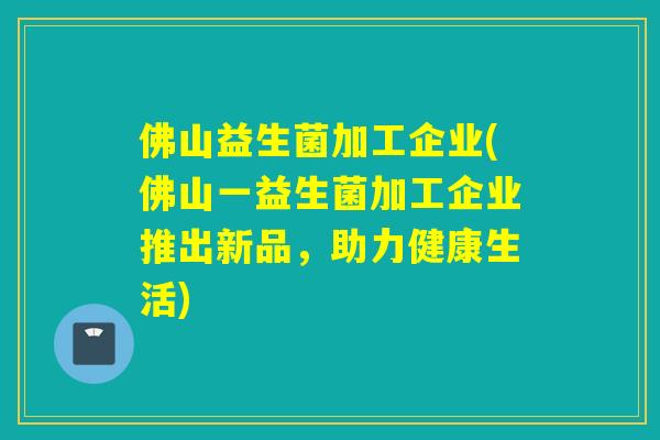 佛山益生菌加工企业(佛山一益生菌加工企业推出新品，助力健康生活)