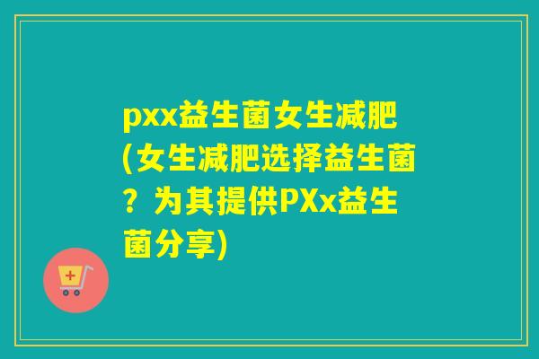 pxx益生菌女生减肥(女生减肥选择益生菌？为其提供PXx益生菌分享)