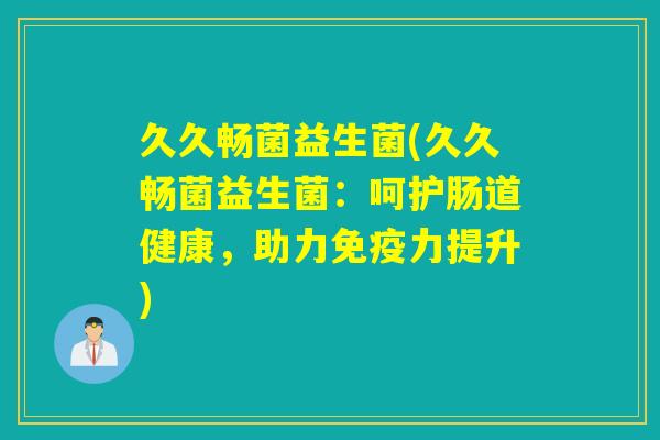 久久畅菌益生菌(久久畅菌益生菌:呵护肠道健康,助力力提升) 久久畅菌益生菌(久久畅菌益生菌:呵护肠道健康,助力力提升)