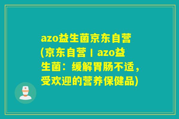 azo益生菌京东自营(京东自营丨azo益生菌：缓解胃肠不适，受欢迎的营养保健品)