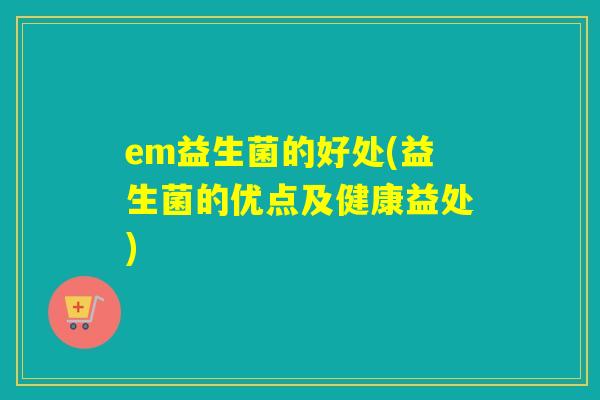 em益生菌的好处(益生菌的优点及健康益处)