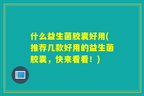 什么益生菌胶囊好用(推荐几款好用的益生菌胶囊，快来看看！)