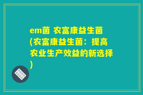 em菌 农富康益生菌(农富康益生菌:提高农业生产效益的新选择) em菌 农富康益生菌(农富康益生菌:提高农业生产效益的新选择)