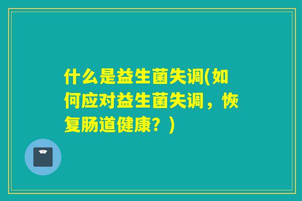 什么是益生菌失调(如何应对益生菌失调，恢复肠道健康？)