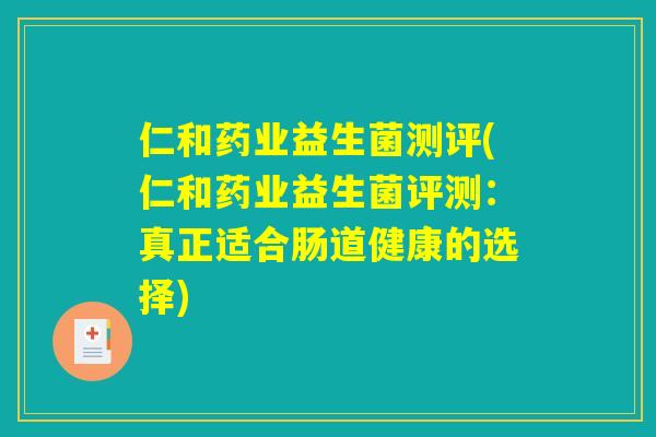 仁和药业益生菌测评(仁和药业益生菌评测：真正适合肠道健康的选择)