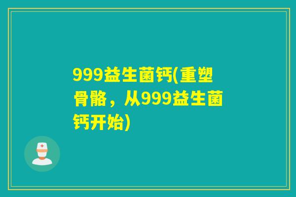 999益生菌钙(重塑骨骼，从999益生菌钙开始)