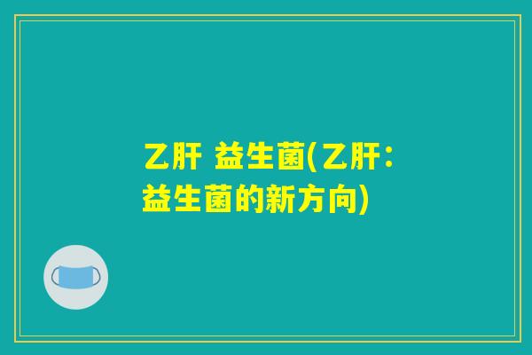 乙肝 益生菌(乙肝：益生菌的新方向)