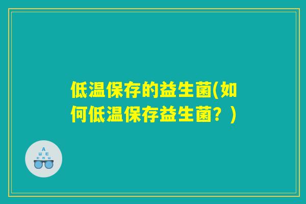 低温保存的益生菌(如何低温保存益生菌?) 低温保存的益生菌(如何低温保存益生菌?)