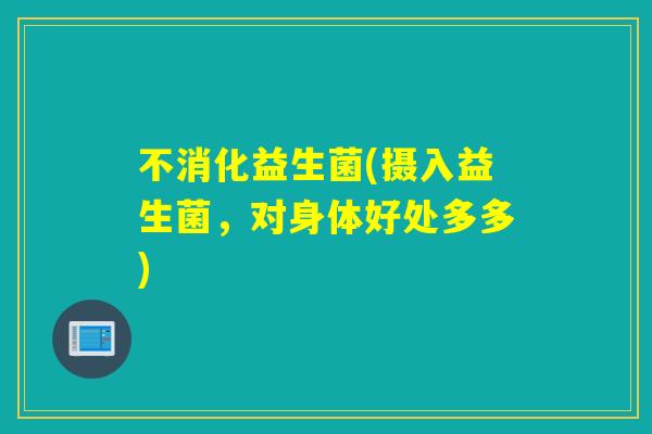 不消化益生菌(摄入益生菌，对身体好处多多)