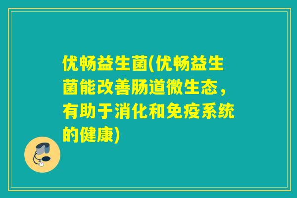 优畅益生菌(优畅益生菌能改善肠道微生态，有助于消化和免疫系统的健康)