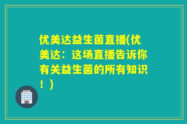 优美达益生菌直播(优美达：这场直播告诉你有关益生菌的所有知识！)