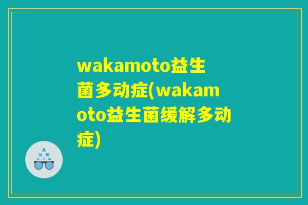 wakamoto益生菌多动症(wakamoto益生菌缓解多动症)
