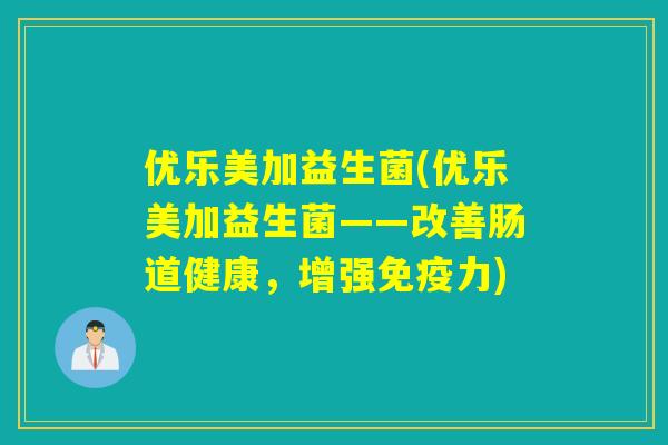 优乐美加益生菌(优乐美加益生菌——改善肠道健康,增强力) 优乐美加益生菌(优乐美加益生菌——改善肠道健康,增强力)