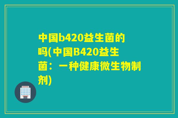 中国b420益生菌的吗(中国B420益生菌：一种健康微生物制剂)