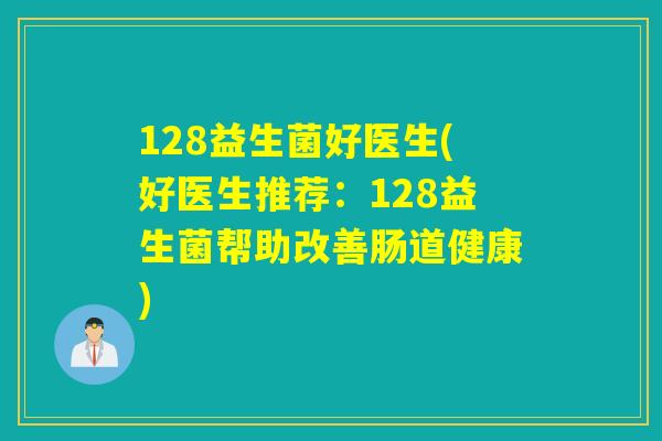 128益生菌好医生(好医生推荐：128益生菌帮助改善肠道健康)