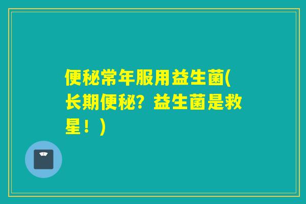 常年服用益生菌(长期?益生菌是救星!) 常年服用益生菌(长期?益生菌是救星!)