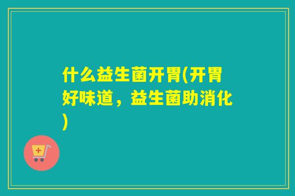 什么益生菌开胃(开胃好味道,益生菌助消化) 什么益生菌开胃(开胃好味道,益生菌助消化)