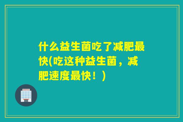 什么益生菌吃了减肥最快(吃这种益生菌，减肥速度最快！)