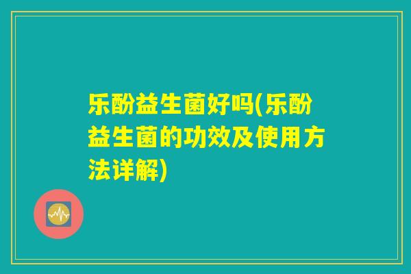 乐酚益生菌好吗(乐酚益生菌的功效及使用方法详解)