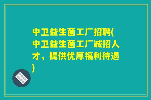 中卫益生菌工厂招聘(中卫益生菌工厂诚招人才，提供优厚福利待遇)