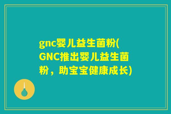 gnc婴儿益生菌粉(GNC推出婴儿益生菌粉，助宝宝健康成长)