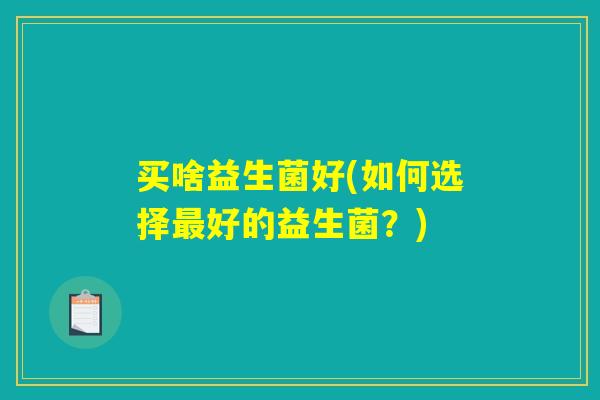 买啥益生菌好(如何选择最好的益生菌？)