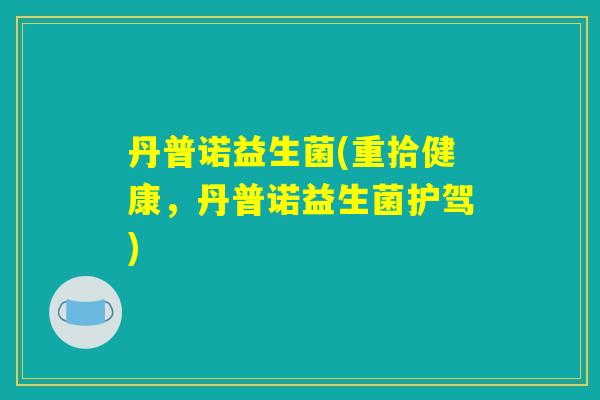 丹普诺益生菌(重拾健康，丹普诺益生菌护驾)