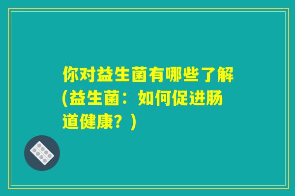你对益生菌有哪些了解(益生菌：如何促进肠道健康？)