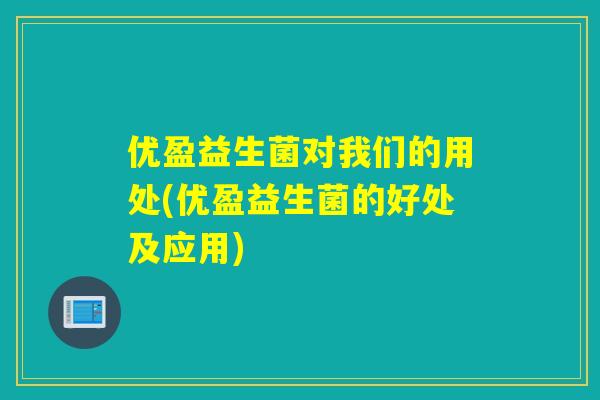 优盈益生菌对我们的用处(优盈益生菌的好处及应用)