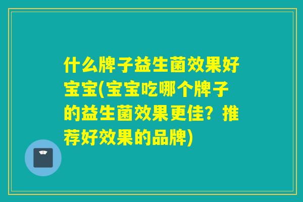 什么牌子益生菌效果好宝宝(宝宝吃哪个牌子的益生菌效果更佳？推荐好效果的品牌)