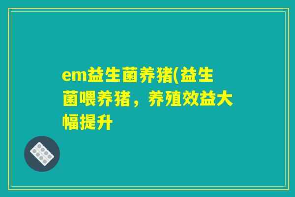 em益生菌养猪(益生菌喂养猪，养殖效益大幅提升
