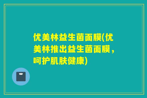 优美林益生菌面膜(优美林推出益生菌面膜，呵护肌肤健康)