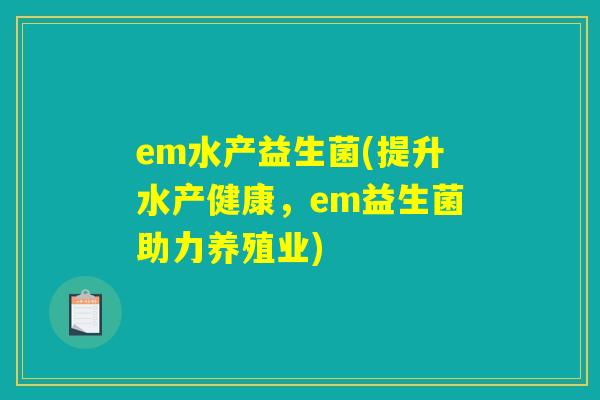 em水产益生菌(提升水产健康，em益生菌助力养殖业)