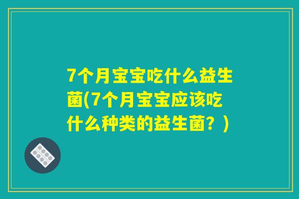 7个月宝宝吃什么益生菌(7个月宝宝应该吃什么种类的益生菌？)