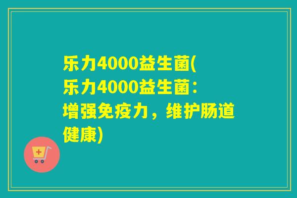 乐力4000益生菌(乐力4000益生菌：增强免疫力，维护肠道健康)