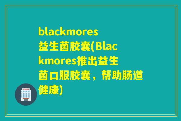 blackmores益生菌胶囊(Blackmores推出益生菌口服胶囊，帮助肠道健康)