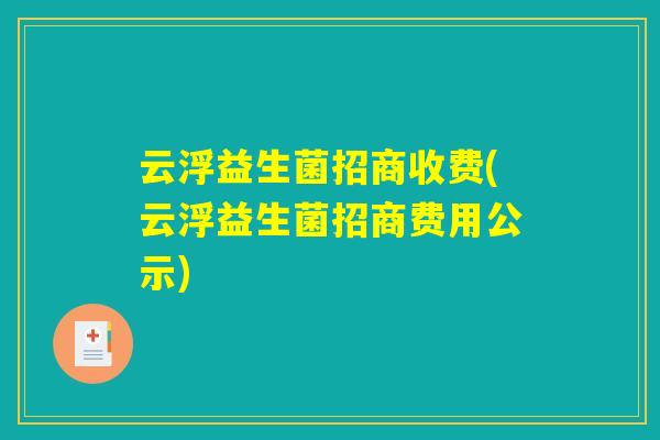 云浮益生菌招商收费(云浮益生菌招商费用公示)