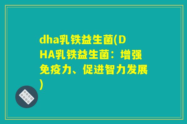 dha乳铁益生菌(DHA乳铁益生菌:增强力、促进智力发展) dha乳铁益生菌(DHA乳铁益生菌:增强力、促进智力发展)