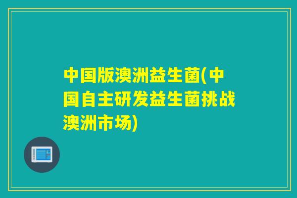 中国版澳洲益生菌(中国自主研发益生菌挑战澳洲市场)