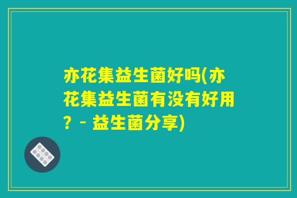 亦花集益生菌好吗(亦花集益生菌有没有好用?- 益生菌分享) 亦花集益生菌好吗(亦花集益生菌有没有好用?- 益生菌分享)