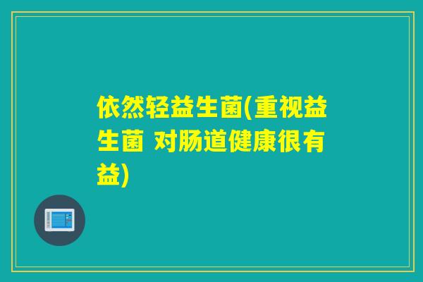 依然轻益生菌(重视益生菌 对肠道健康很有益)