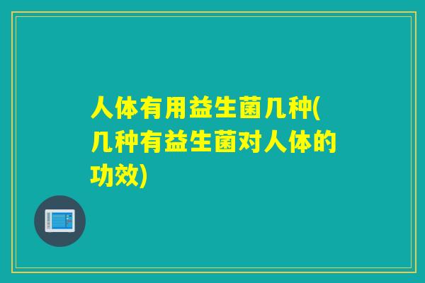人体有用益生菌几种(几种有益生菌对人体的功效)