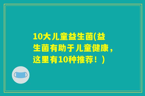 10大儿童益生菌(益生菌有助于儿童健康,这里有10种推荐!) 10大儿童益生菌(益生菌有助于儿童健康,这里有10种推荐!)